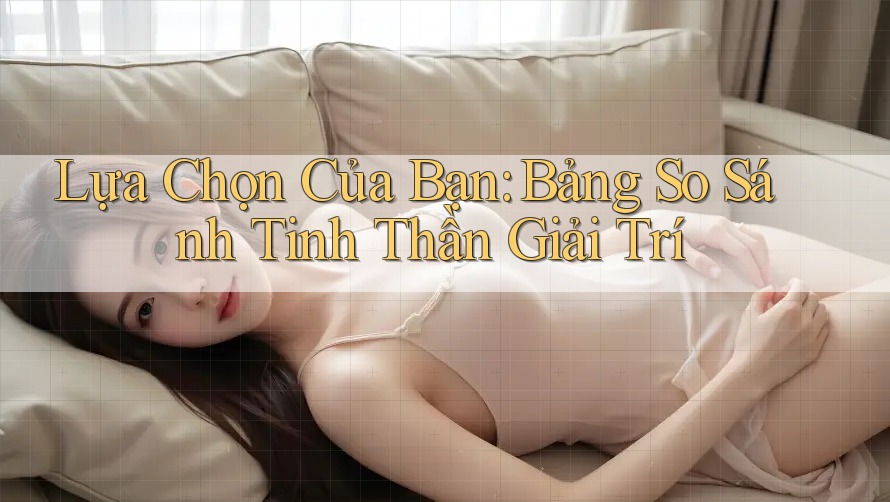 Lựa Chọn Của Bạn: Bảng So Sánh Tinh Thần Giải Trí Lựa Chọn Của Bạn: Bảng So Sánh Tinh Thần Giải Trí