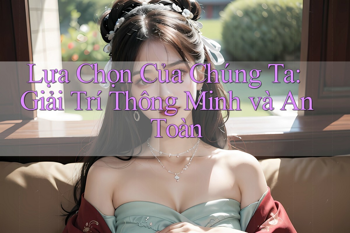Lựa Chọn Của Chúng Ta: Giải Trí Thông Minh và An Toàn Lựa Chọn Của Chúng Ta: Giải Trí Thông Minh và An Toàn