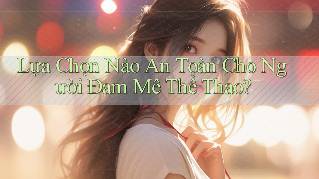 Lựa Chọn Nào An Toàn Cho Người Đam Mê Thể Thao? Lựa Chọn Nào An Toàn Cho Người Đam Mê Thể Thao?