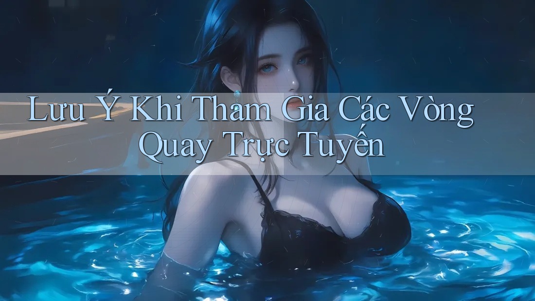 Lưu Ý Khi Tham Gia Các Vòng Quay Trực Tuyến Lưu Ý Khi Tham Gia Các Vòng Quay Trực Tuyến
