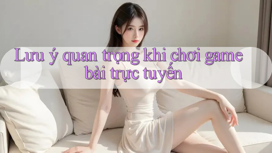 Lưu ý quan trọng khi chơi game bài trực tuyến Lưu ý quan trọng khi chơi game bài trực tuyến