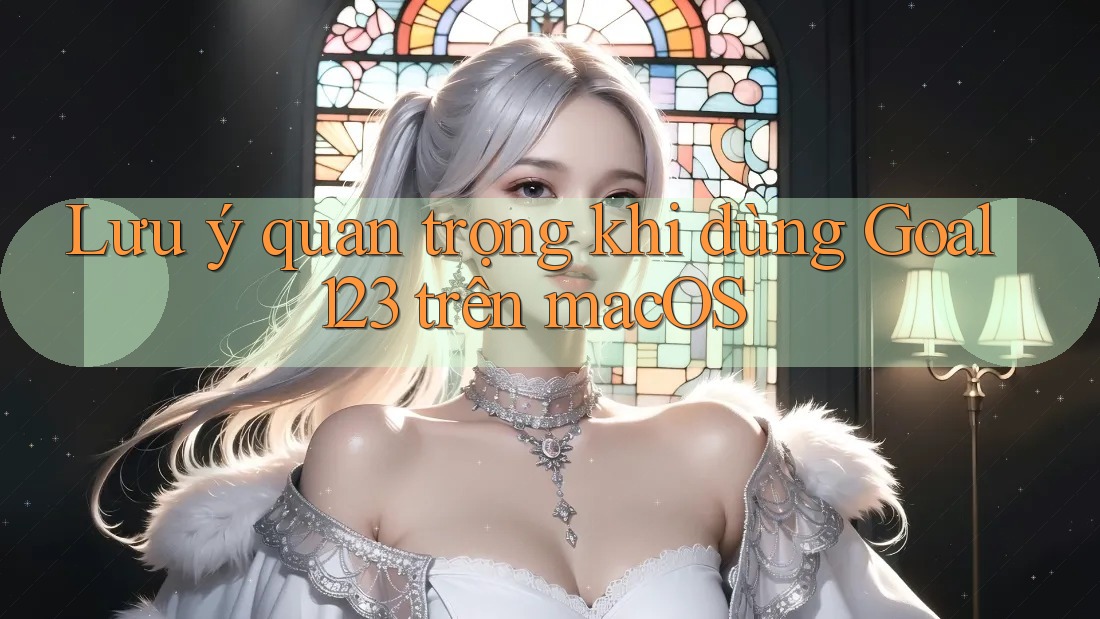 Lưu ý quan trọng khi dùng Goal123 trên macOS