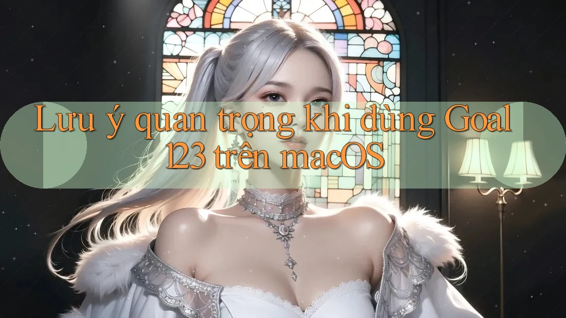 Lưu ý quan trọng khi dùng Goal123 trên macOS