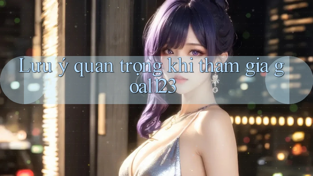 Lưu ý quan trọng khi tham gia goal123