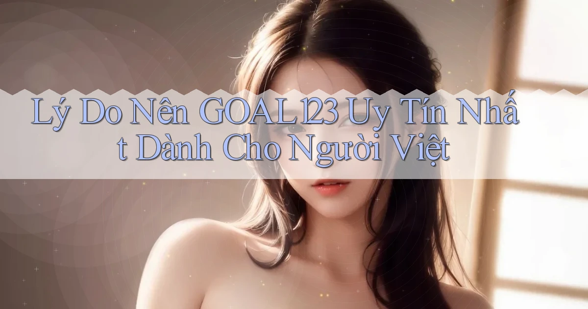 lý do nên goal123 uy tín nhất dành cho người việt