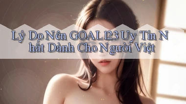 lý do nên goal123 uy tín nhất dành cho người việt