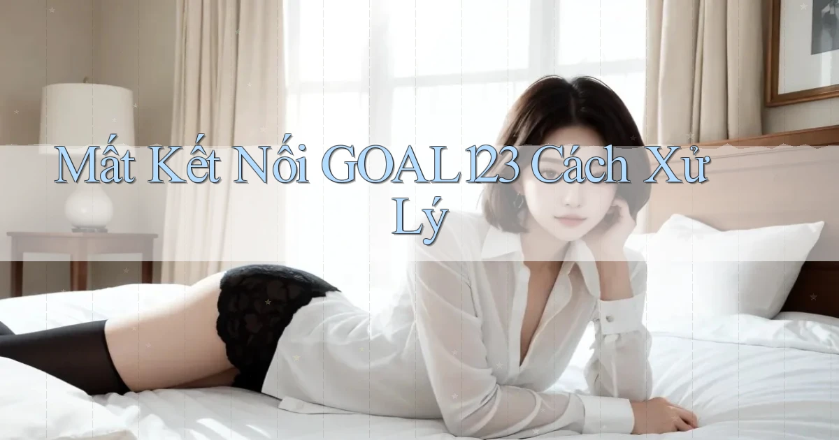 mất kết nối goal123 cách xử lý