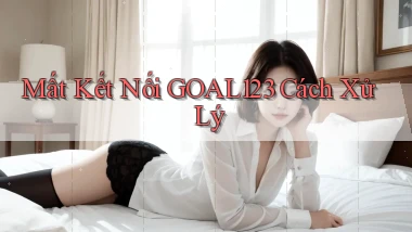 mất kết nối goal123 cách xử lý