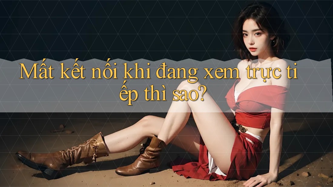 Mất kết nối khi đang xem trực tiếp thì sao? Mất kết nối khi đang xem trực tiếp thì sao?