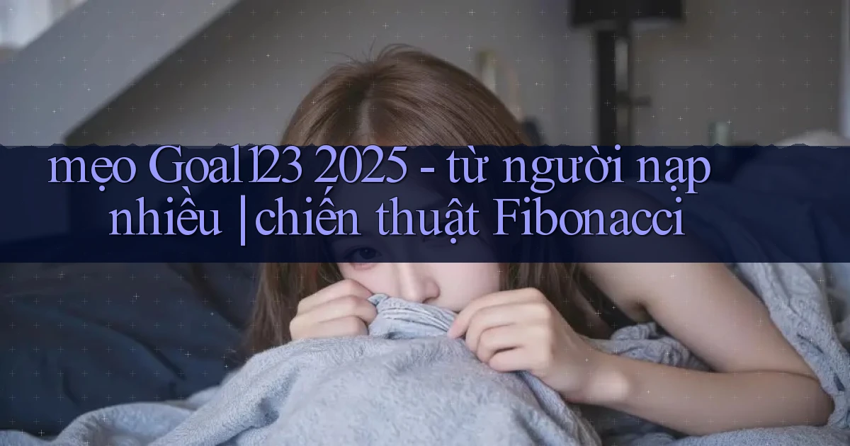 mẹo Goal123 2025   từ người nạp nhiều chiến thuật Fibonacci
