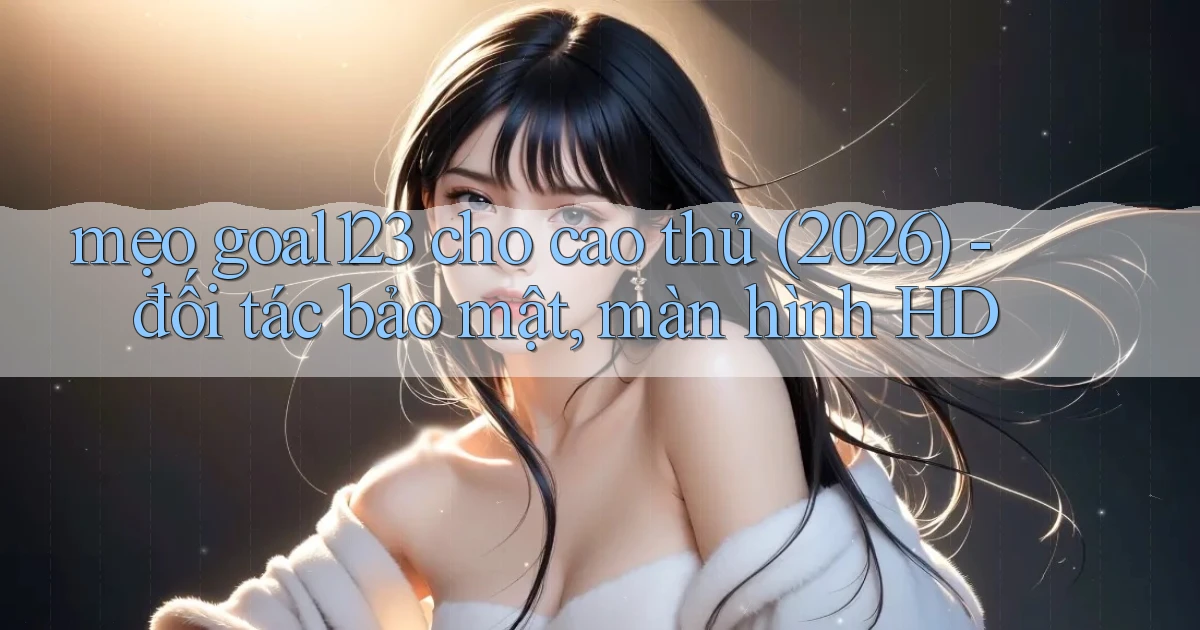 mẹo goal123 cho cao thủ (2026)   đối tác bảo mật, màn hình HD