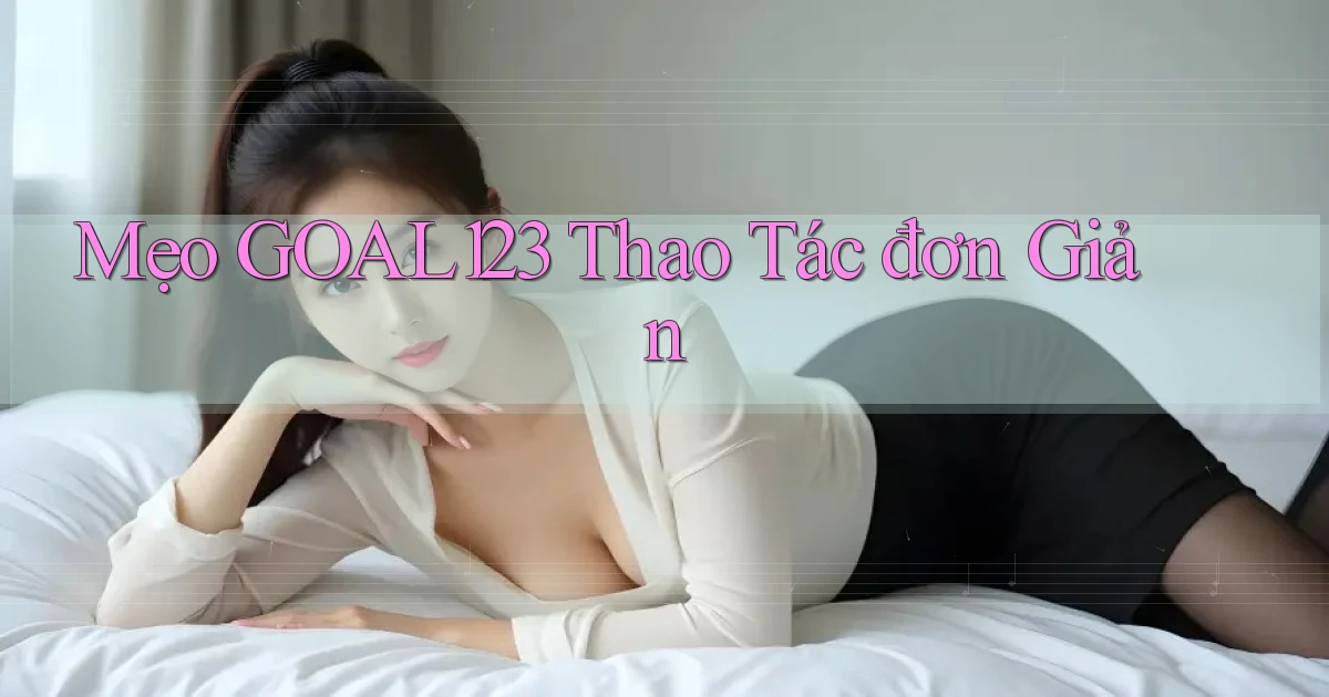 mẹo goal123 thao tác đơn giản