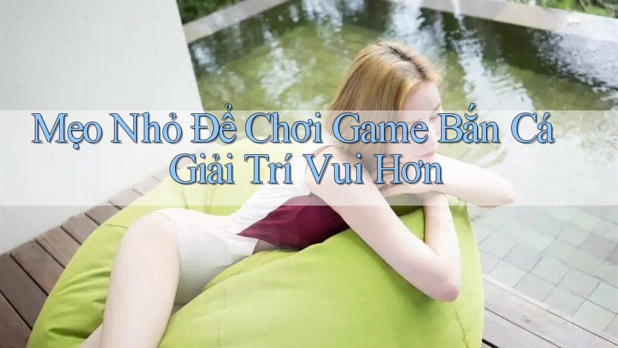 Mẹo Nhỏ Để Chơi Game Bắn Cá Giải Trí Vui Hơn