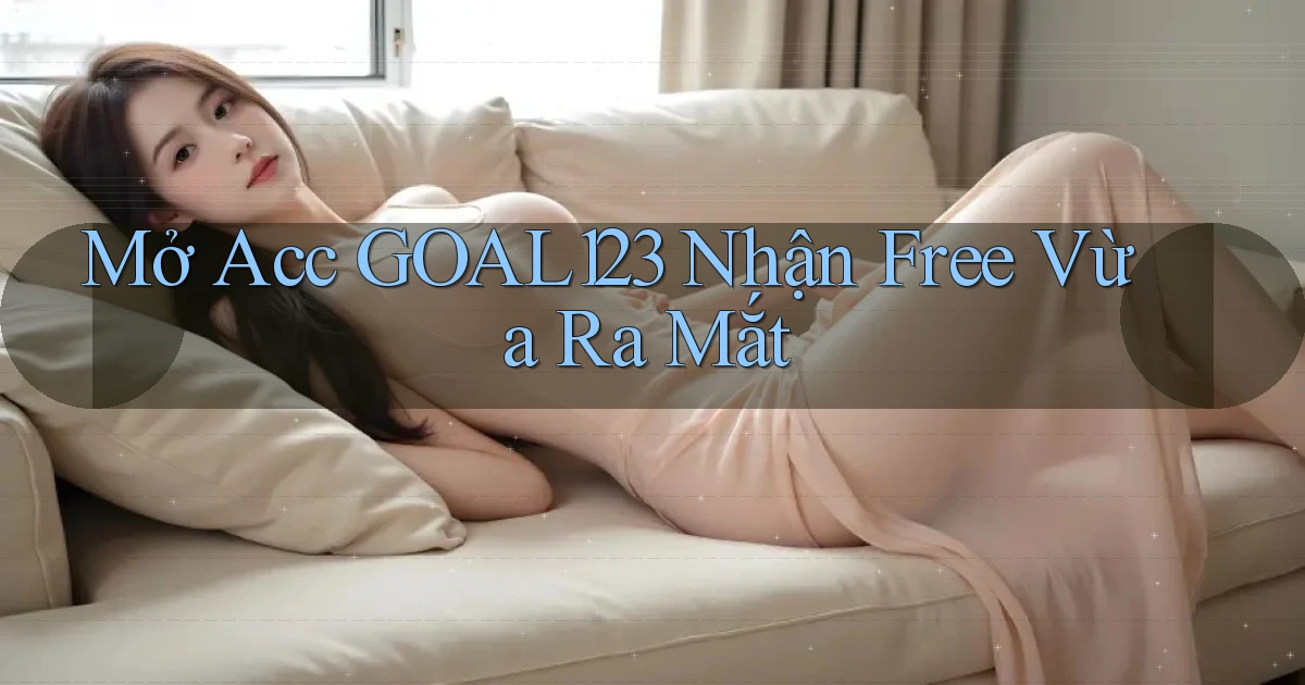 mở acc goal123 nhận free vừa ra mắt