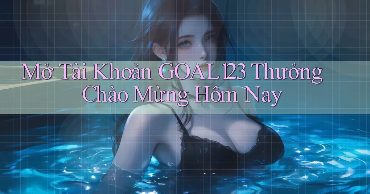 mở tài khoản goal123 thưởng chào mừng hôm nay