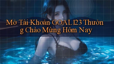 mở tài khoản goal123 thưởng chào mừng hôm nay