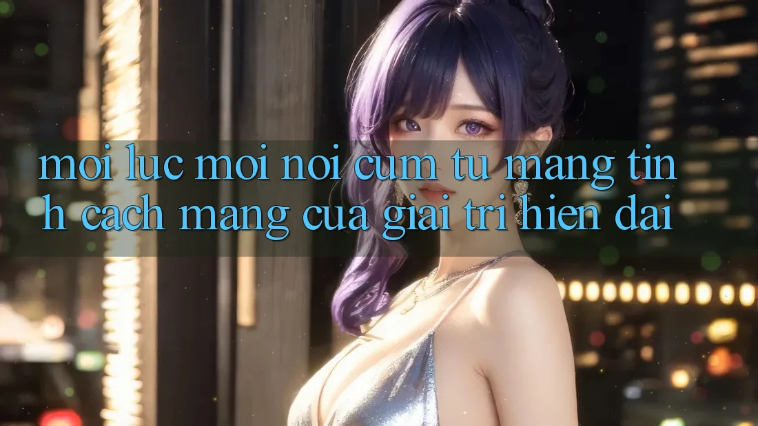 “Mọi lúc, mọi nơi” – Cụm từ mang tính cách mạng của giải trí hiện đại “Mọi lúc, mọi nơi” – Cụm từ mang tính cách mạng của giải trí hiện đại