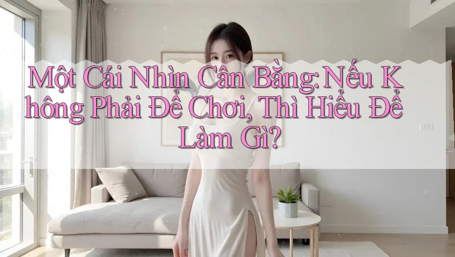 Một Cái Nhìn Cân Bằng: Nếu Không Phải Để Chơi, Thì Hiểu Để Làm Gì? Một Cái Nhìn Cân Bằng: Nếu Không Phải Để Chơi, Thì Hiểu Để Làm Gì?