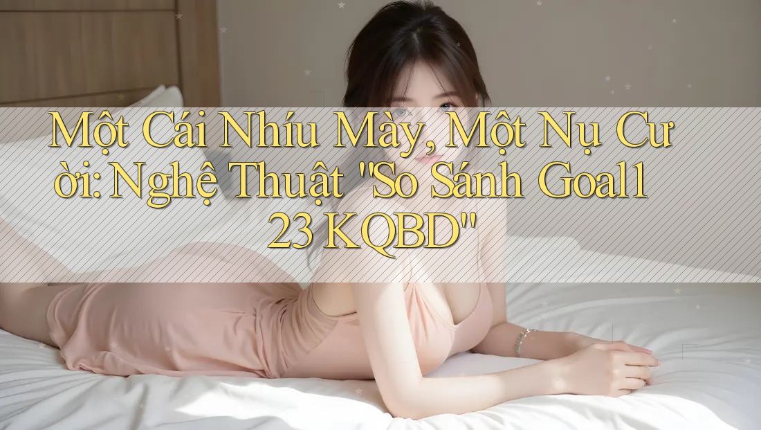 Một Cái Nhíu Mày, Một Nụ Cười: Nghệ Thuật “So Sánh Goal123 KQBD” Một Cái Nhíu Mày, Một Nụ Cười: Nghệ Thuật “So Sánh Goal123 KQBD”