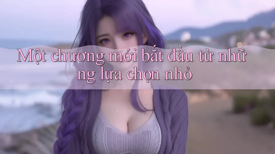 Một chương mới bắt đầu từ những lựa chọn nhỏ Một chương mới bắt đầu từ những lựa chọn nhỏ