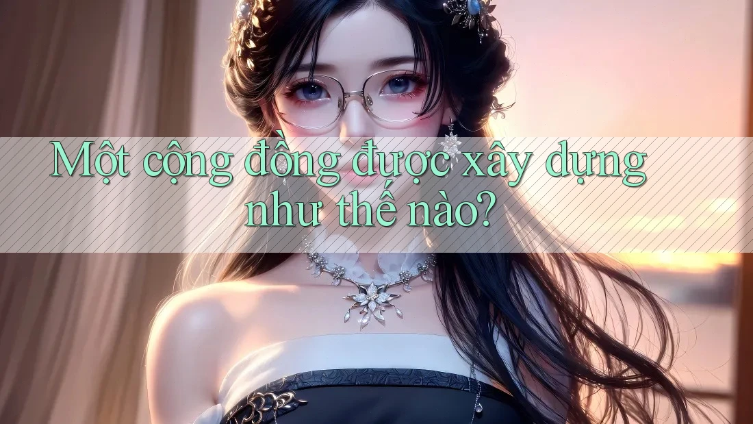 Một cộng đồng được xây dựng như thế nào? Một cộng đồng được xây dựng như thế nào?