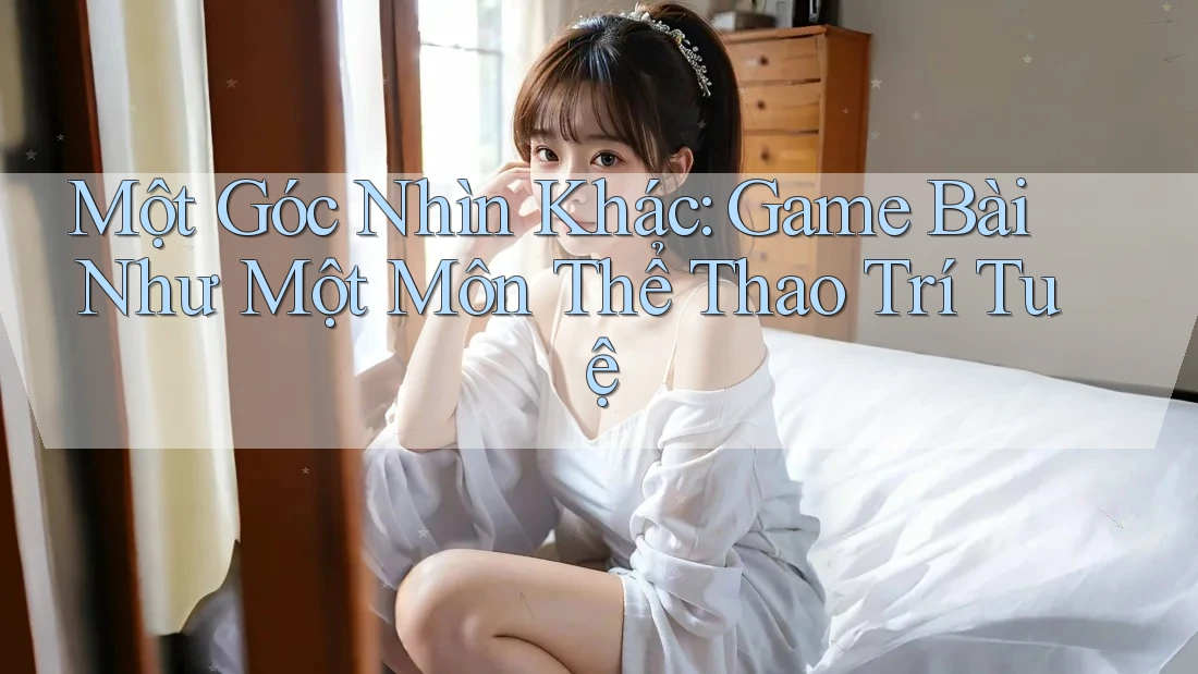 Một Góc Nhìn Khác: Game Bài Như Một Môn Thể Thao Trí Tuệ Một Góc Nhìn Khác: Game Bài Như Một Môn Thể Thao Trí Tuệ
