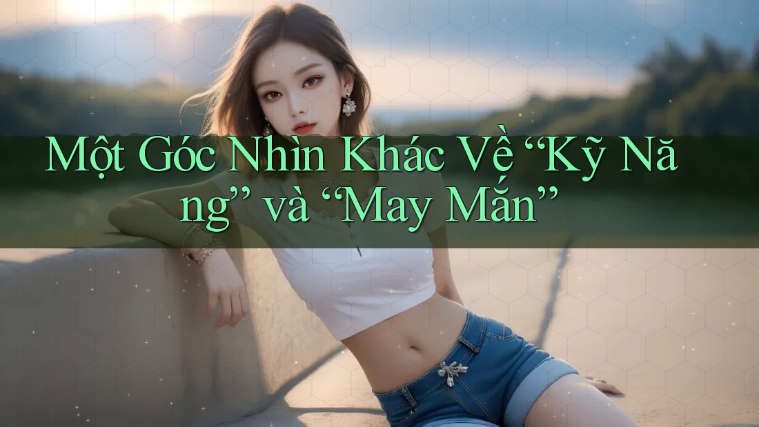 Một Góc Nhìn Khác Về “Kỹ Năng” và “May Mắn”