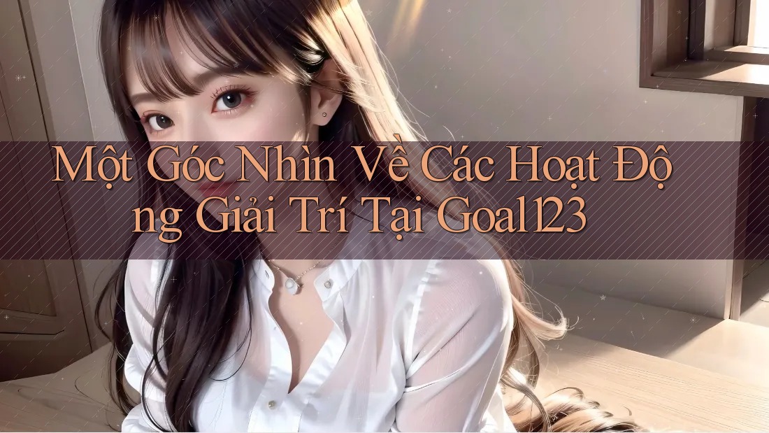 Một Góc Nhìn Về Các Hoạt Động Giải Trí Tại Goal123