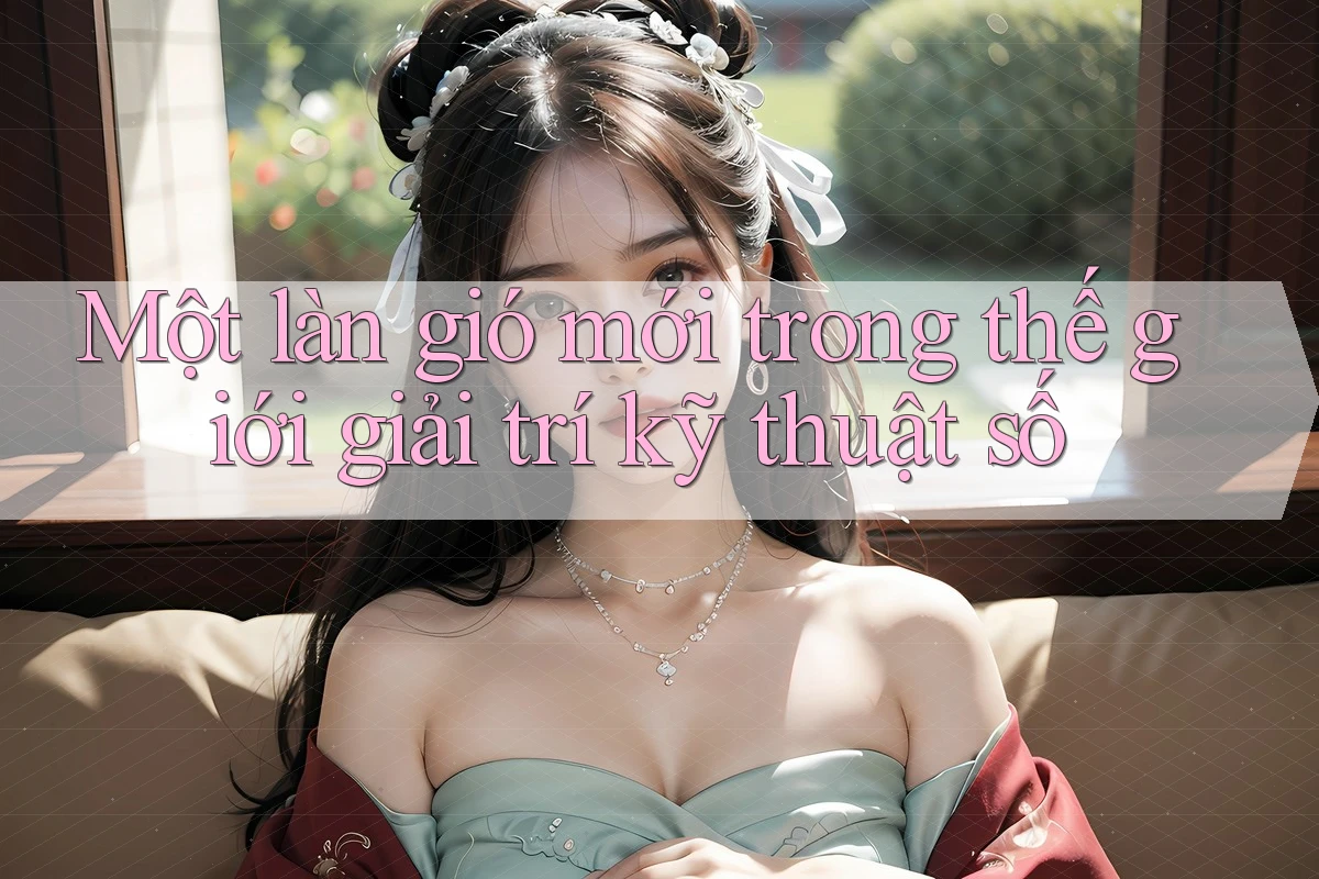Một làn gió mới trong thế giới giải trí kỹ thuật số Một làn gió mới trong thế giới giải trí kỹ thuật số