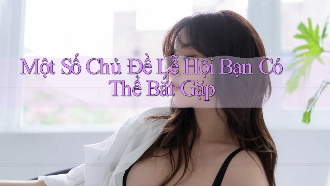 Một Số Chủ Đề Lễ Hội Bạn Có Thể Bắt Gặp Một Số Chủ Đề Lễ Hội Bạn Có Thể Bắt Gặp