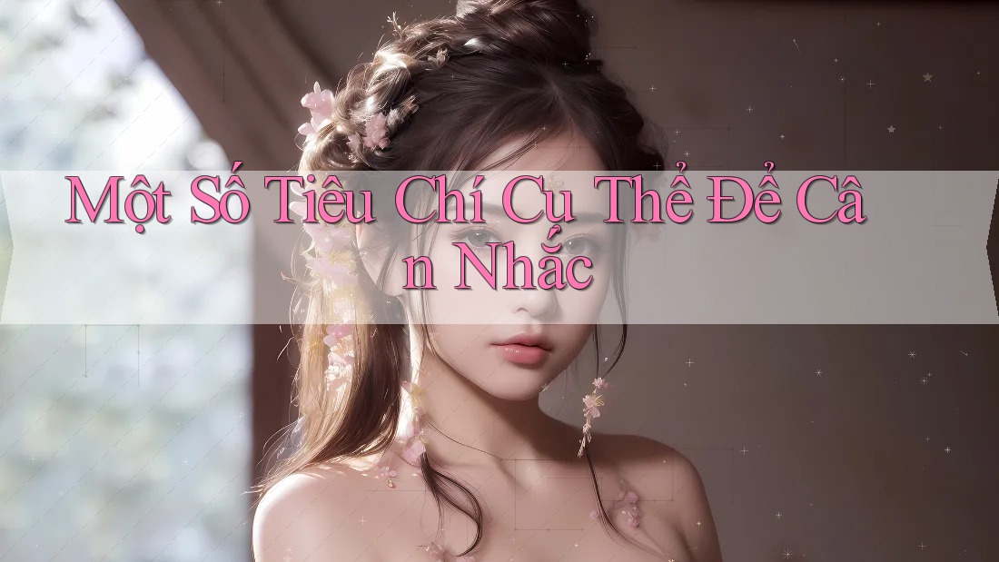 Một Số Tiêu Chí Cụ Thể Để Cân Nhắc