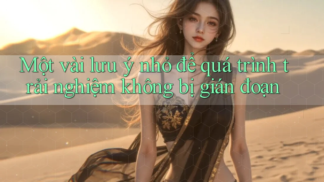 Một vài lưu ý nhỏ để quá trình trải nghiệm không bị gián đoạn Một vài lưu ý nhỏ để quá trình trải nghiệm không bị gián đoạn
