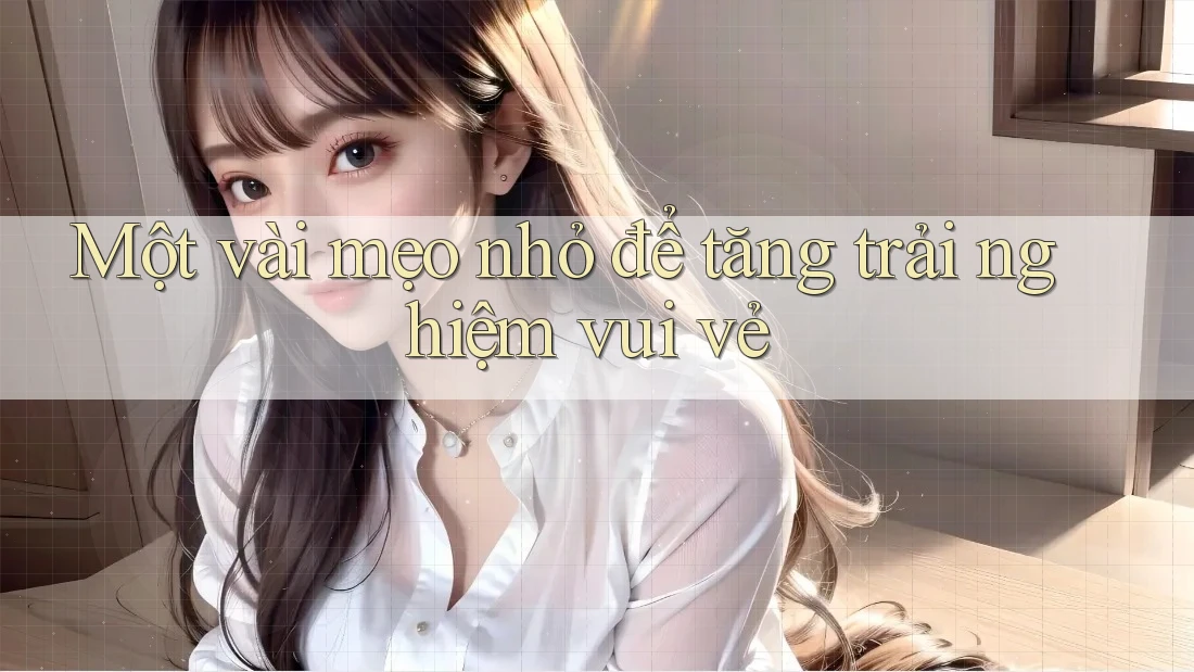Một vài mẹo nhỏ để tăng trải nghiệm vui vẻ