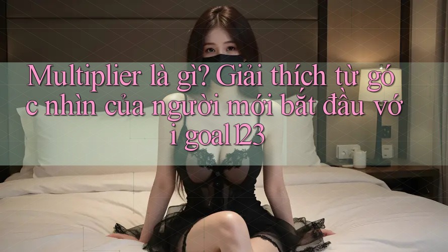 Multiplier là gì? Giải thích từ góc nhìn của người mới bắt đầu với goal123 Multiplier là gì? Giải thích từ góc nhìn của người mới bắt đầu với goal123