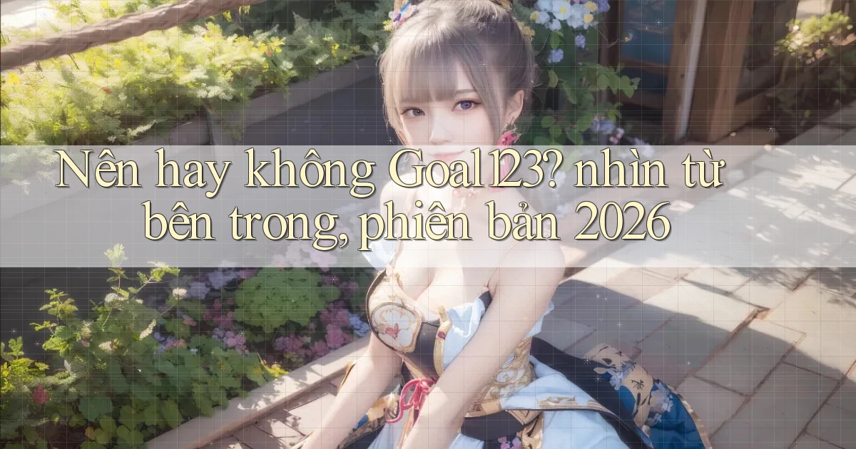Nên hay không Goal123 nhìn từ bên trong, phiên bản 2026