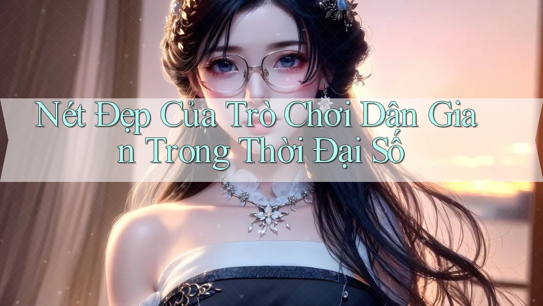 Nét Đẹp Của Trò Chơi Dân Gian Trong Thời Đại Số