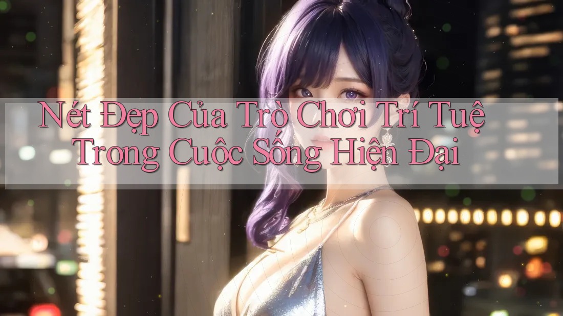 Nét Đẹp Của Trò Chơi Trí Tuệ Trong Cuộc Sống Hiện Đại