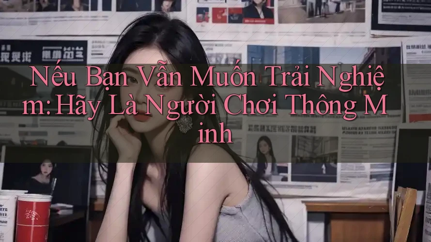 Nếu Bạn Vẫn Muốn Trải Nghiệm: Hãy Là Người Chơi Thông Minh Nếu Bạn Vẫn Muốn Trải Nghiệm: Hãy Là Người Chơi Thông Minh