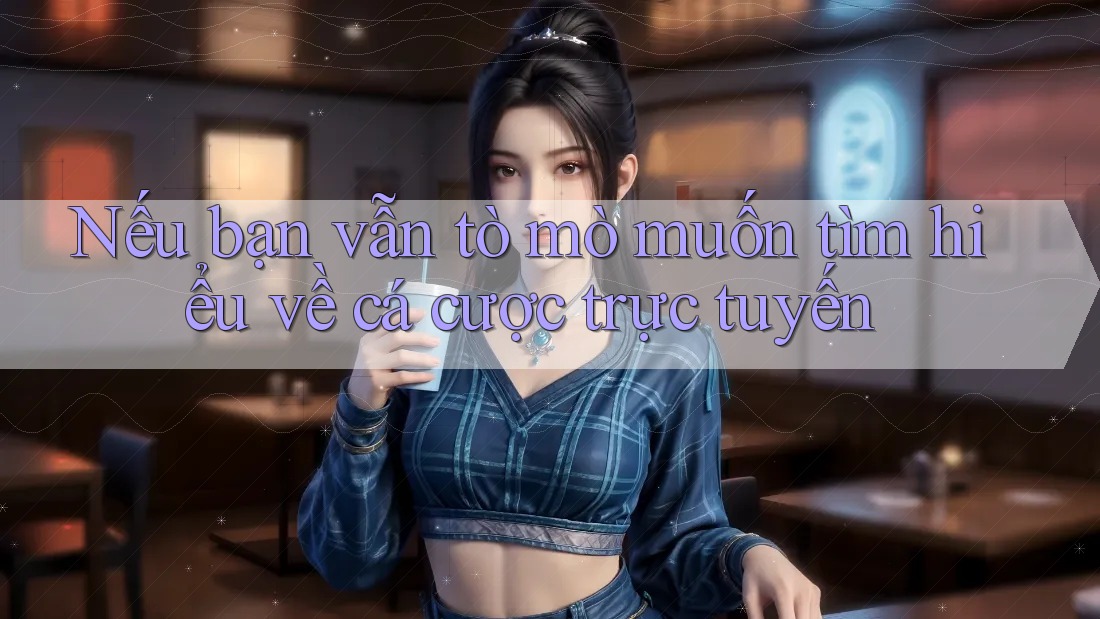 Nếu bạn vẫn tò mò muốn tìm hiểu về cá cược trực tuyến