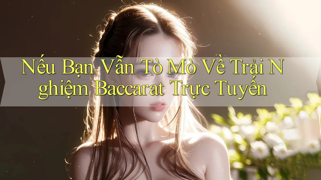 Nếu Bạn Vẫn Tò Mò Về Trải Nghiệm Baccarat Trực Tuyến