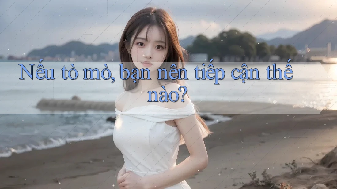 Nếu tò mò, bạn nên tiếp cận thế nào?