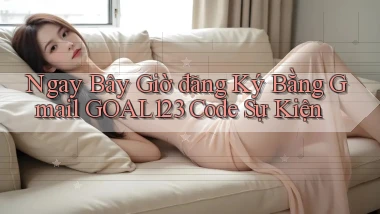 ngay bây giờ đăng ký bằng gmail goal123 code sự kiện