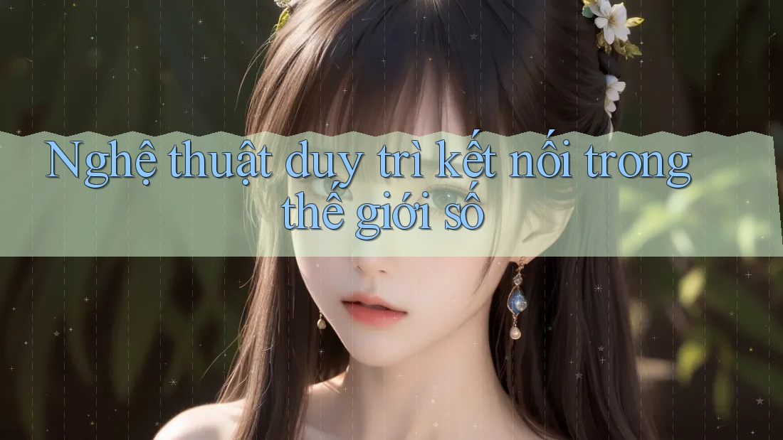 Nghệ thuật duy trì kết nối trong thế giới số