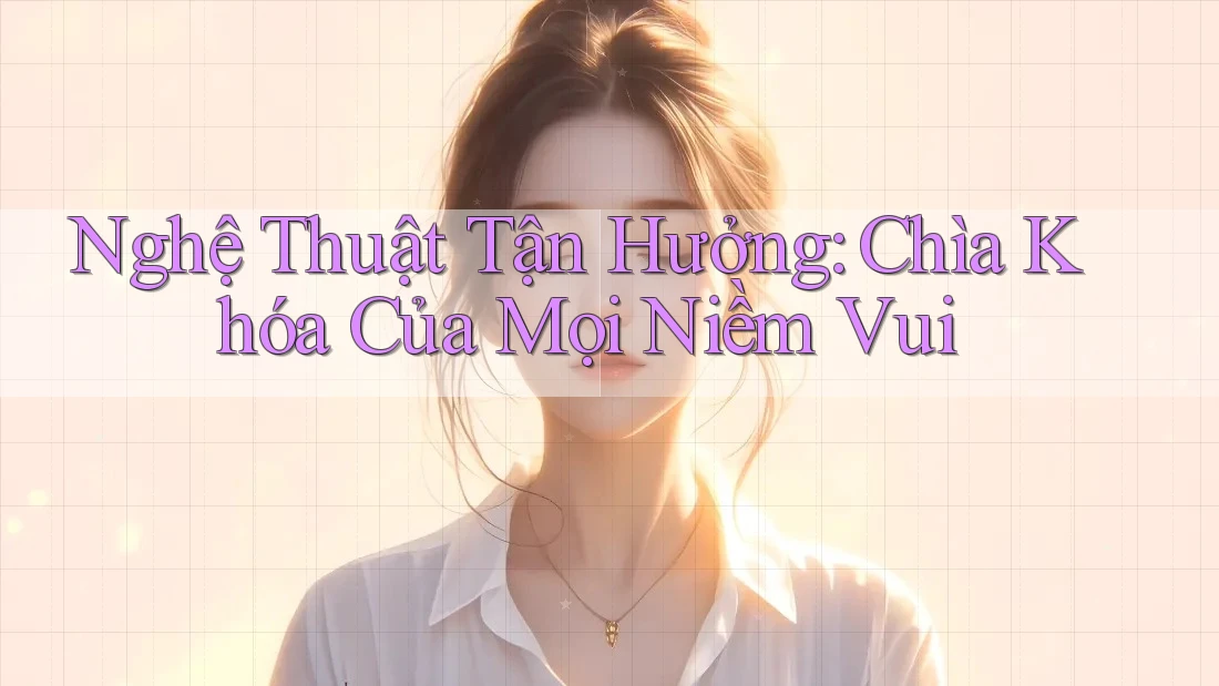 Nghệ Thuật Tận Hưởng: Chìa Khóa Của Mọi Niềm Vui