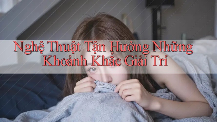 Nghệ Thuật Tận Hưởng Những Khoảnh Khắc Giải Trí Nghệ Thuật Tận Hưởng Những Khoảnh Khắc Giải Trí