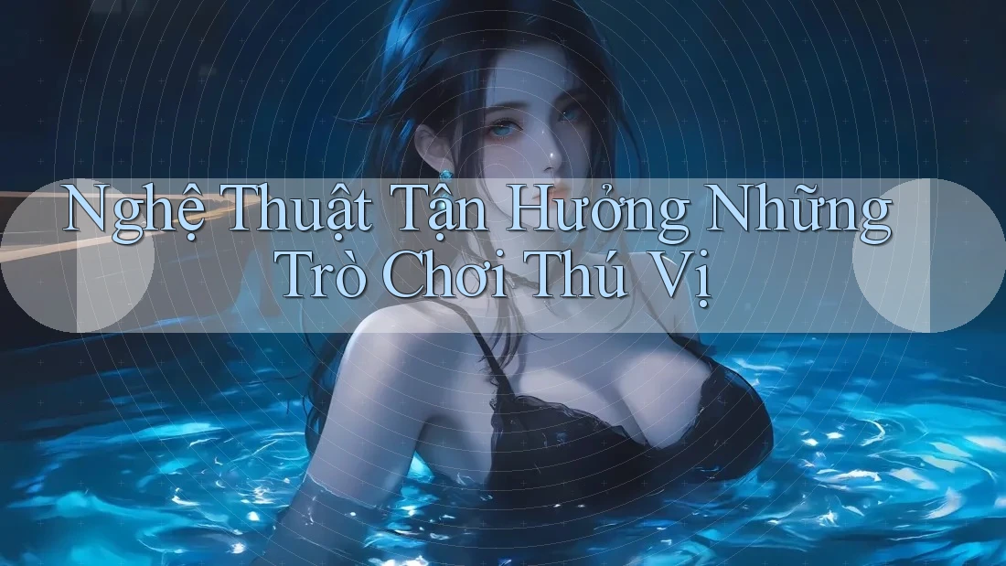 Nghệ Thuật Tận Hưởng Những Trò Chơi Thú Vị Nghệ Thuật Tận Hưởng Những Trò Chơi Thú Vị