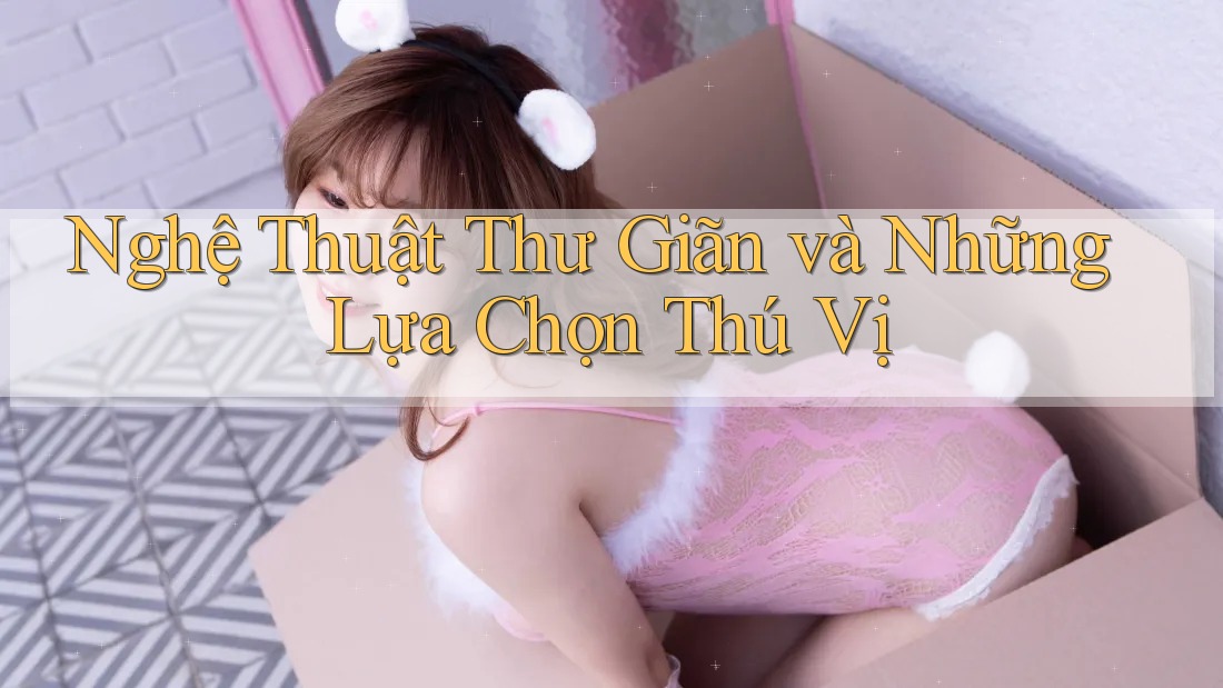 Nghệ Thuật Thư Giãn và Những Lựa Chọn Thú Vị Nghệ Thuật Thư Giãn và Những Lựa Chọn Thú Vị