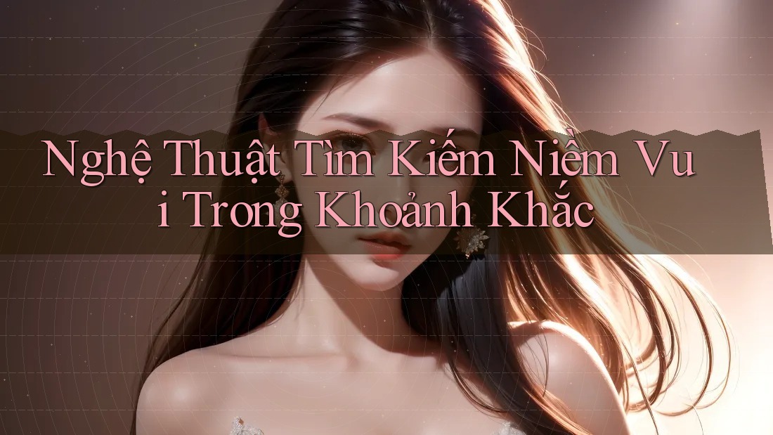 Nghệ Thuật Tìm Kiếm Niềm Vui Trong Khoảnh Khắc