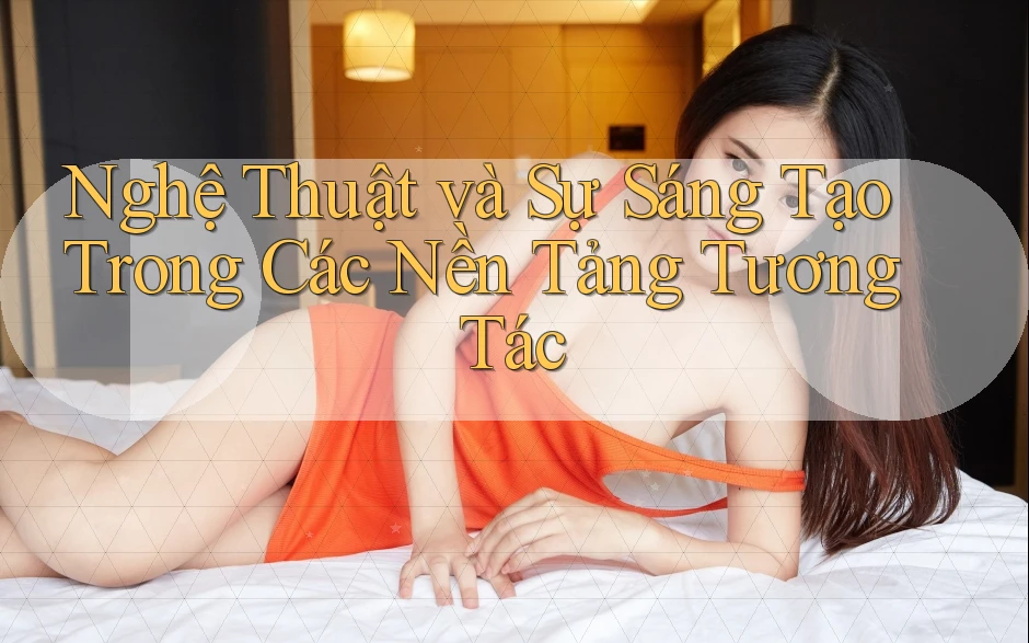 Nghệ Thuật và Sự Sáng Tạo Trong Các Nền Tảng Tương Tác