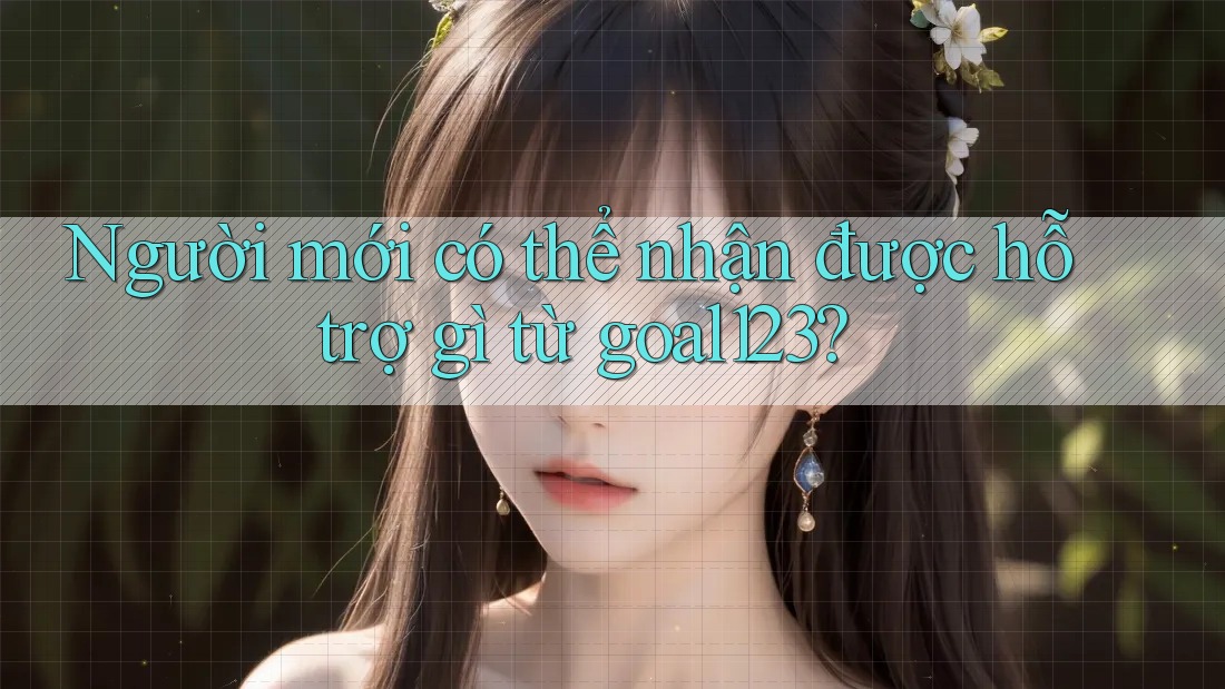 Người mới có thể nhận được hỗ trợ gì từ goal123?